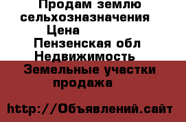 Продам землю сельхозназначения › Цена ­ 40 000 - Пензенская обл. Недвижимость » Земельные участки продажа   